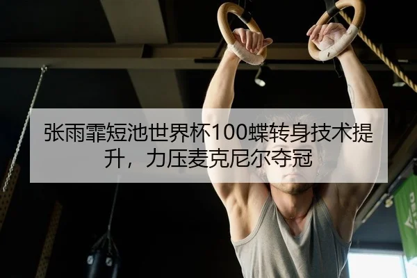 张雨霏短池世界杯100蝶转身技术提升，力压麦克尼尔夺冠
